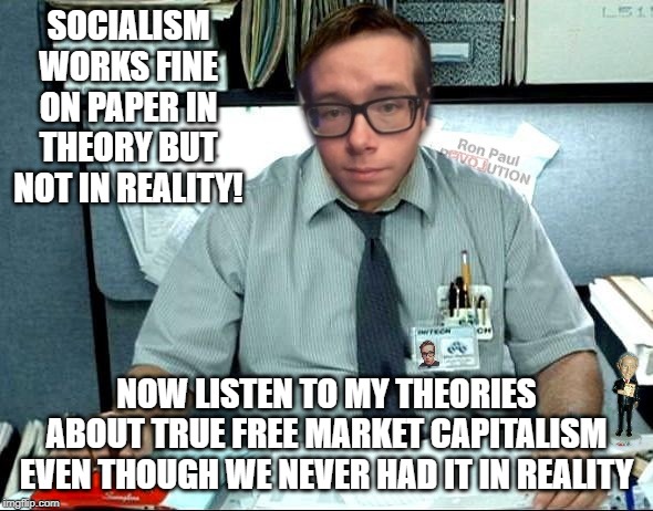 Libertarian Milton | SOCIALISM WORKS FINE ON PAPER IN THEORY BUT NOT IN REALITY! NOW LISTEN TO MY THEORIES ABOUT TRUE FREE MARKET CAPITALISM EVEN THOUGH WE NEVER HAD IT IN REALITY | image tagged in libertarian milton | made w/ Imgflip meme maker