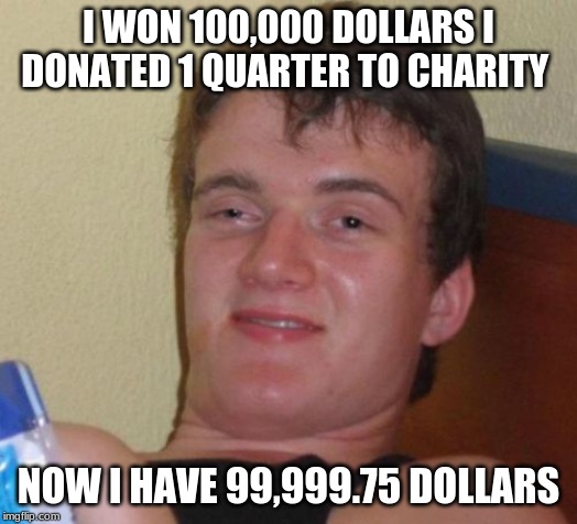 10 Guy Meme | I WON 100,000 DOLLARS I DONATED 1 QUARTER TO CHARITY; NOW I HAVE 99,999.75 DOLLARS | image tagged in memes,10 guy | made w/ Imgflip meme maker