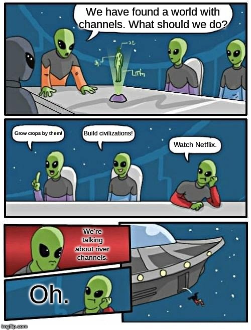 Alien Meeting Suggestion | We have found a world with channels. What should we do? Build civilizations! Grow crops by them! Watch Netflix. We're talking about river channels. Oh. | image tagged in memes,alien meeting suggestion | made w/ Imgflip meme maker