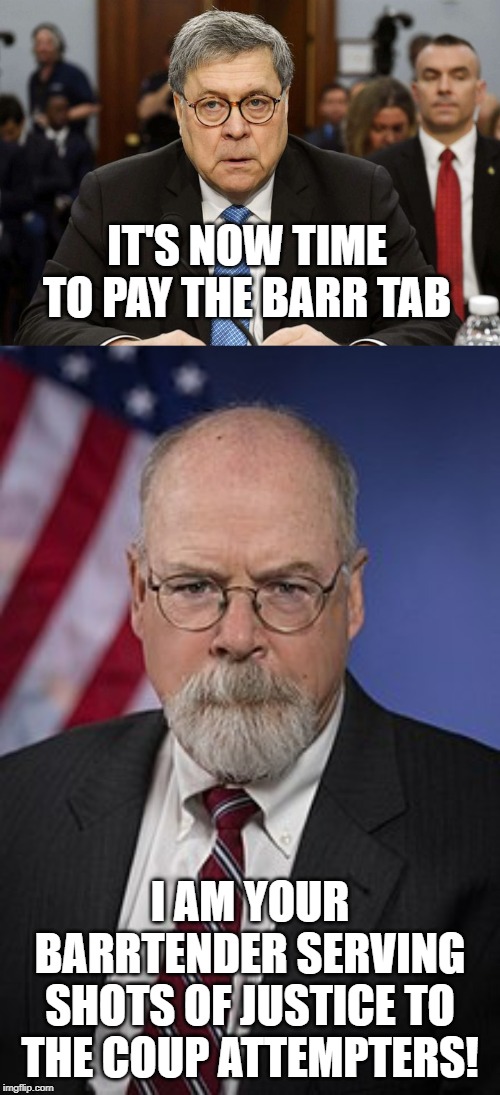 So How's That Insurance Policy Working Out For You? | IT'S NOW TIME TO PAY THE BARR TAB; I AM YOUR BARRTENDER SERVING SHOTS OF JUSTICE TO THE COUP ATTEMPTERS! | image tagged in bill barr zombie,john durham | made w/ Imgflip meme maker