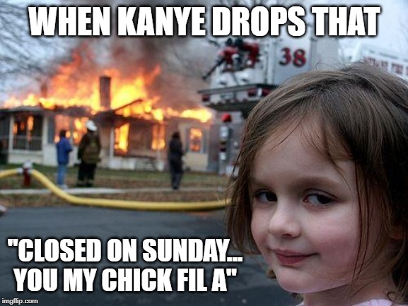 Disaster Girl | WHEN KANYE DROPS THAT; "CLOSED ON SUNDAY... YOU MY CHICK FIL A" | image tagged in memes,disaster girl | made w/ Imgflip meme maker