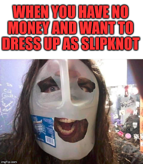 Slipknot | WHEN YOU HAVE NO MONEY AND WANT TO DRESS UP AS SLIPKNOT | image tagged in slipknot,metal | made w/ Imgflip meme maker