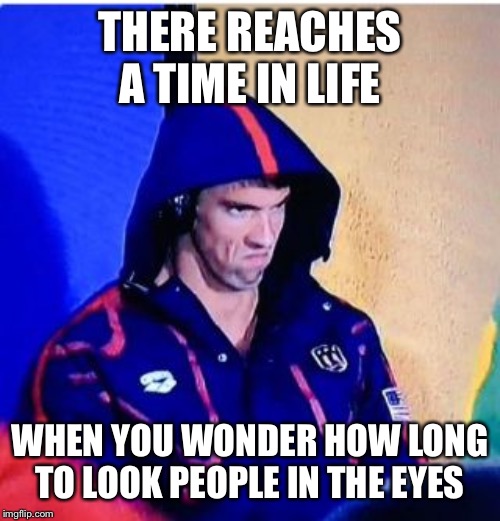 Michael Phelps Death Stare | THERE REACHES A TIME IN LIFE; WHEN YOU WONDER HOW LONG TO LOOK PEOPLE IN THE EYES | image tagged in memes,michael phelps death stare | made w/ Imgflip meme maker