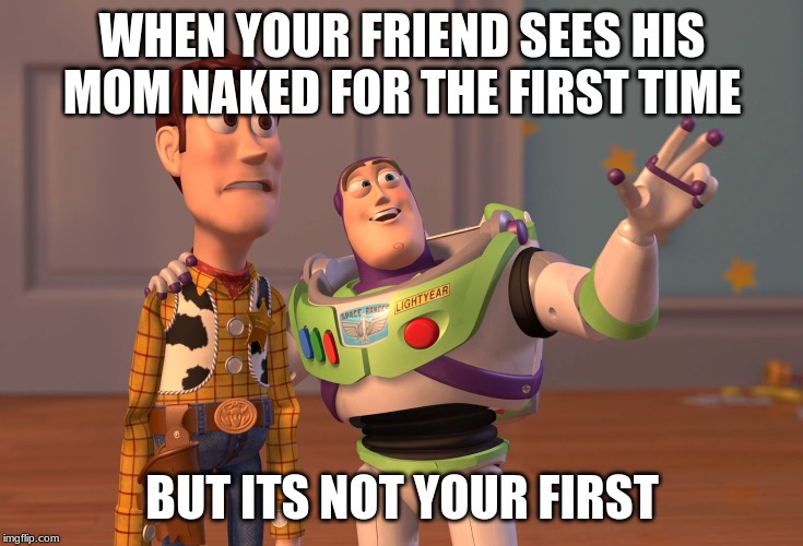 X, X Everywhere Meme | WHEN YOUR FRIEND SEES HIS MOM NAKED FOR THE FIRST TIME; BUT ITS NOT YOUR FIRST | image tagged in memes,x x everywhere | made w/ Imgflip meme maker