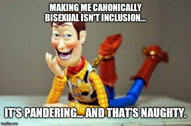 Creepy Woody | MAKING ME CANONICALLY BISEXUAL ISN'T INCLUSION... IT'S PANDERING... AND THAT'S NAUGHTY. | image tagged in creepy woody | made w/ Imgflip meme maker