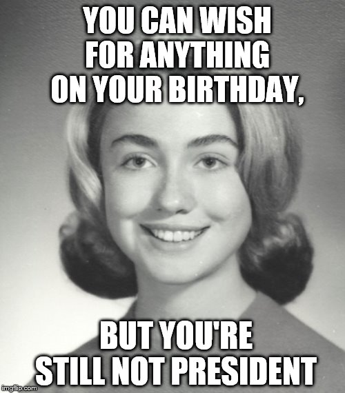 Make a wish | YOU CAN WISH FOR ANYTHING ON YOUR BIRTHDAY, BUT YOU'RE STILL NOT PRESIDENT | image tagged in memes,hillary clinton,happy birthday | made w/ Imgflip meme maker