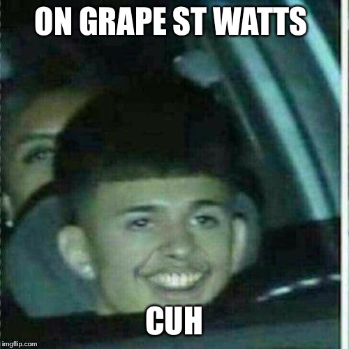 ON GRAPE ST WATTS; CUH | image tagged in memes | made w/ Imgflip meme maker