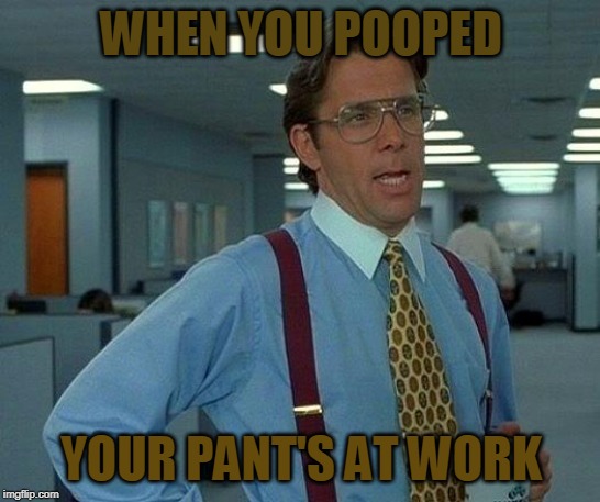 That Would Be Great Meme | WHEN YOU POOPED; YOUR PANT'S AT WORK | image tagged in memes,that would be great | made w/ Imgflip meme maker