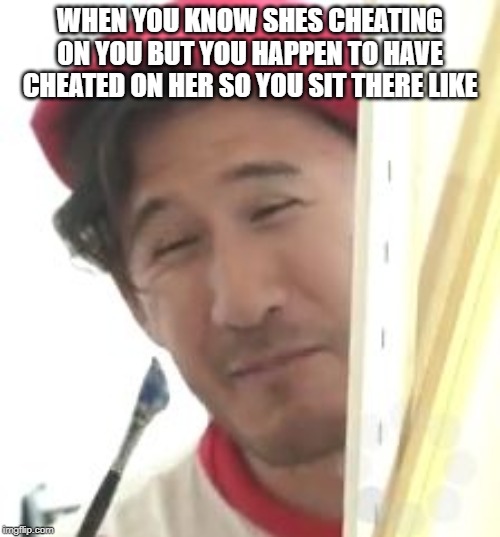 Markiplier | WHEN YOU KNOW SHES CHEATING ON YOU BUT YOU HAPPEN TO HAVE CHEATED ON HER SO YOU SIT THERE LIKE | image tagged in markiplier | made w/ Imgflip meme maker