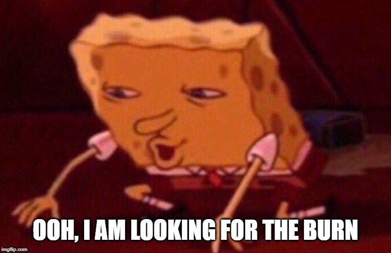 Spongebob contacts meme | OOH, I AM LOOKING FOR THE BURN | image tagged in spongebob contacts meme | made w/ Imgflip meme maker