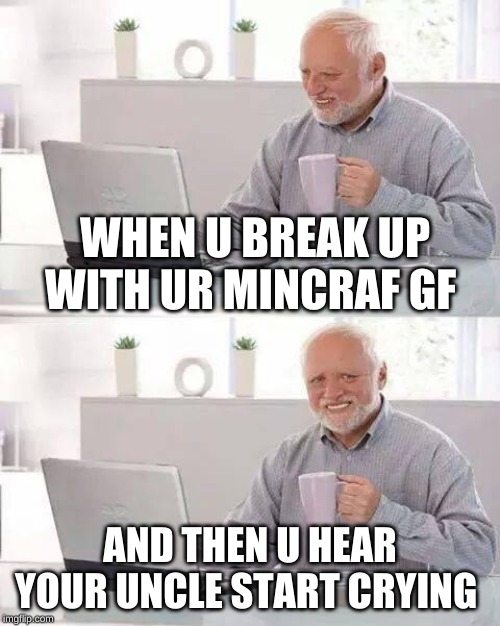 Hide the Pain Harold Meme | WHEN U BREAK UP WITH UR MINCRAF GF; AND THEN U HEAR YOUR UNCLE START CRYING | image tagged in memes,hide the pain harold | made w/ Imgflip meme maker
