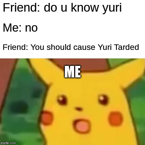 Surprised Pikachu | Friend: do u know yuri; Me: no; Friend: You should cause Yuri Tarded; ME | image tagged in memes,surprised pikachu | made w/ Imgflip meme maker