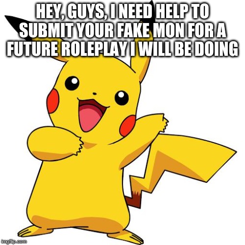 Pikachu | HEY, GUYS, I NEED HELP TO SUBMIT YOUR FAKE MON FOR A FUTURE ROLEPLAY I WILL BE DOING | image tagged in pikachu | made w/ Imgflip meme maker