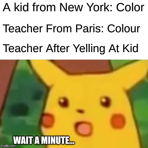 Surprised Pikachu | A kid from New York: Color; Teacher From Paris: Colour; Teacher After Yelling At Kid; WAIT A MINUTE... | image tagged in memes,surprised pikachu | made w/ Imgflip meme maker