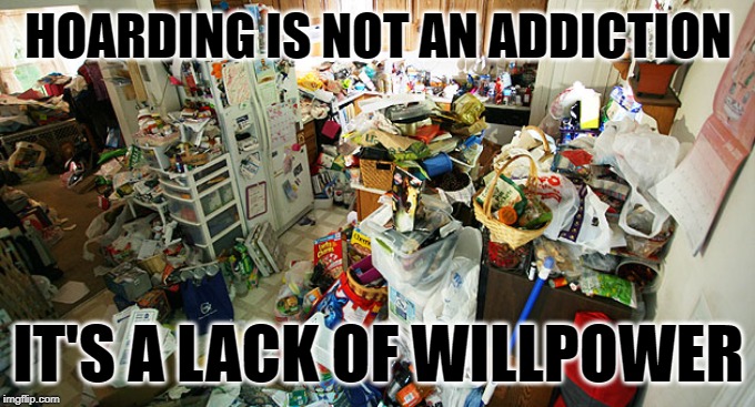 Hoarding Excuses | HOARDING IS NOT AN ADDICTION; IT'S A LACK OF WILLPOWER | image tagged in hoarding house,reality tv,reality check,hoarders,addiction,so true memes | made w/ Imgflip meme maker