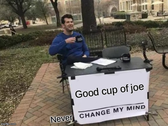 Change My Mind | Good cup of joe; Never | image tagged in memes,change my mind | made w/ Imgflip meme maker