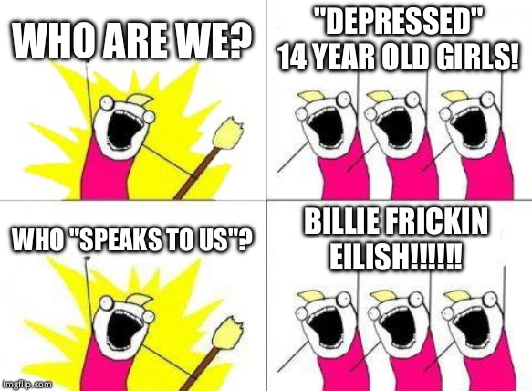 What Do We Want | WHO ARE WE? "DEPRESSED" 14 YEAR OLD GIRLS! WHO "SPEAKS TO US"? BILLIE FRICKIN EILISH!!!!!! | image tagged in memes,what do we want | made w/ Imgflip meme maker