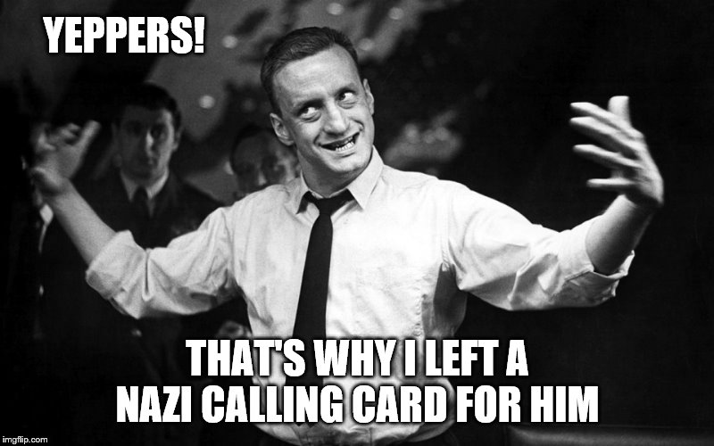 dr. strangelove Gen. 'Buck' Turgidson | YEPPERS! THAT'S WHY I LEFT A NAZI CALLING CARD FOR HIM | image tagged in dr strangelove gen 'buck' turgidson | made w/ Imgflip meme maker