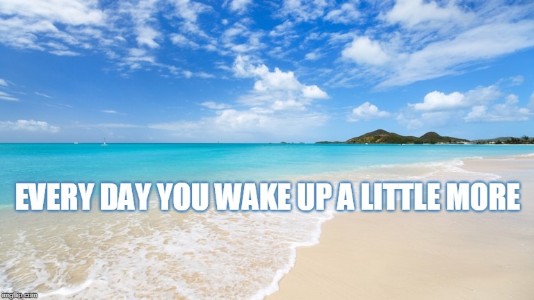 EVERY DAY YOU WAKE UP A LITTLE MORE | made w/ Imgflip meme maker