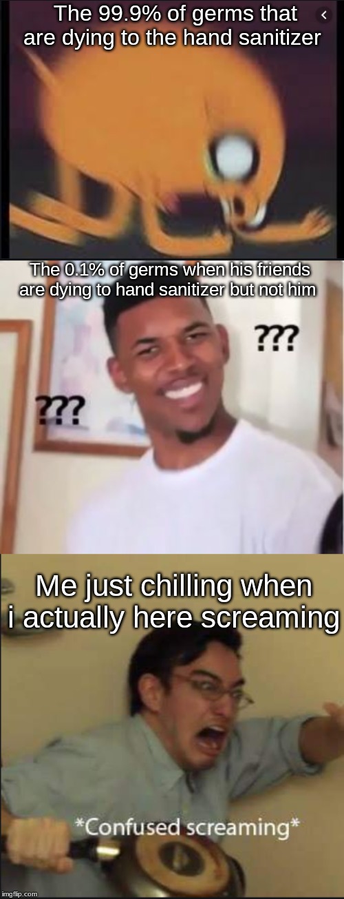 The 99.9% of germs that are dying to the hand sanitizer; The 0.1% of germs when his friends are dying to hand sanitizer but not him; Me just chilling when i actually here screaming | image tagged in nick young,confused screaming,memes | made w/ Imgflip meme maker
