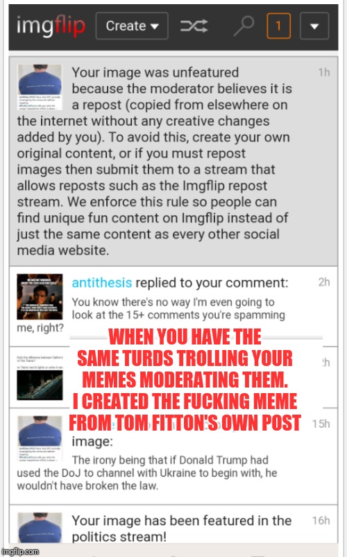 Inlmgflip biased censorship | WHEN YOU HAVE THE SAME TURDS TROLLING YOUR MEMES MODERATING THEM.
I CREATED THE FUCKING MEME FROM TOM FITTON'S OWN POST | image tagged in inlmgflip biased censorship | made w/ Imgflip meme maker