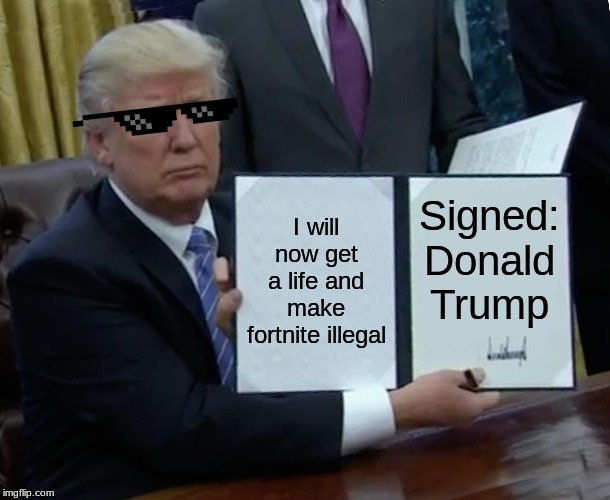 Trump Bill Signing | I will now get a life and make fortnite illegal; Signed: Donald Trump | image tagged in memes,trump bill signing | made w/ Imgflip meme maker