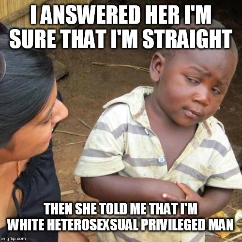 Third World Skeptical Kid | I ANSWERED HER I'M SURE THAT I'M STRAIGHT; THEN SHE TOLD ME THAT I'M WHITE HETEROSEXSUAL PRIVILEGED MAN | image tagged in memes,third world skeptical kid | made w/ Imgflip meme maker