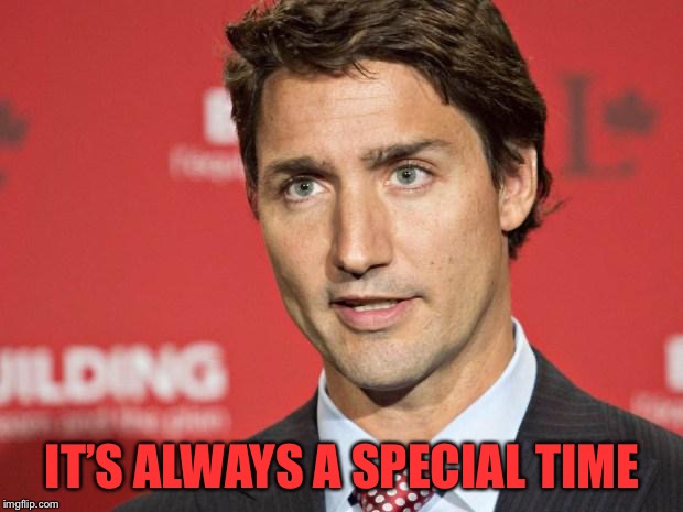 Trudeau | IT’S ALWAYS A SPECIAL TIME | image tagged in trudeau | made w/ Imgflip meme maker