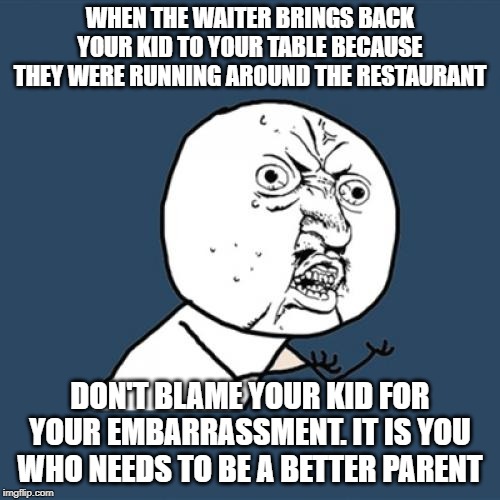 Yeah it is the parents fault | WHEN THE WAITER BRINGS BACK YOUR KID TO YOUR TABLE BECAUSE THEY WERE RUNNING AROUND THE RESTAURANT; DON'T BLAME YOUR KID FOR YOUR EMBARRASSMENT. IT IS YOU WHO NEEDS TO BE A BETTER PARENT | image tagged in memes,y u no,food,parenting,funny | made w/ Imgflip meme maker