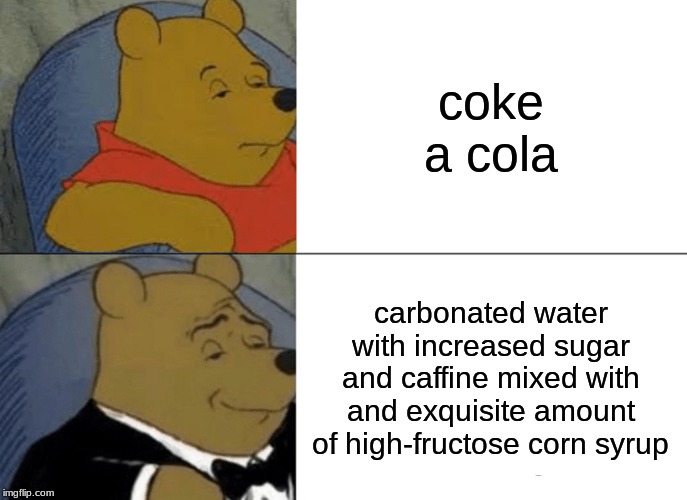 Tuxedo Winnie The Pooh | coke a cola; carbonated water with increased sugar and caffine mixed with and exquisite amount of high-fructose corn syrup | image tagged in memes,tuxedo winnie the pooh | made w/ Imgflip meme maker