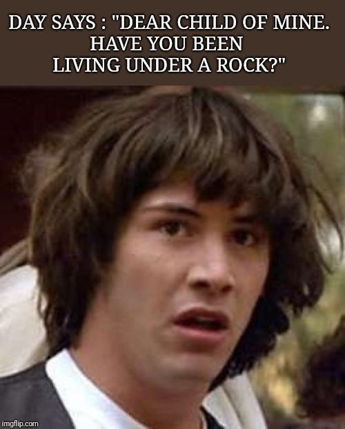 Conspiracy Keanu Meme | DAY SAYS : "DEAR CHILD OF MINE.
HAVE YOU BEEN 
LIVING UNDER A ROCK?" | image tagged in memes,conspiracy keanu | made w/ Imgflip meme maker