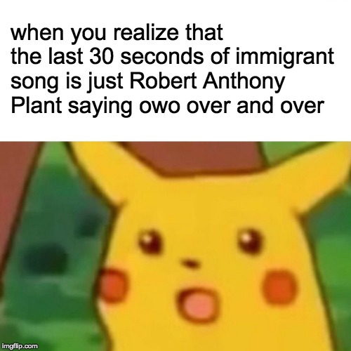 Surprised Pikachu | when you realize that the last 30 seconds of immigrant song is just Robert Anthony Plant saying owo over and over | image tagged in memes,surprised pikachu | made w/ Imgflip meme maker