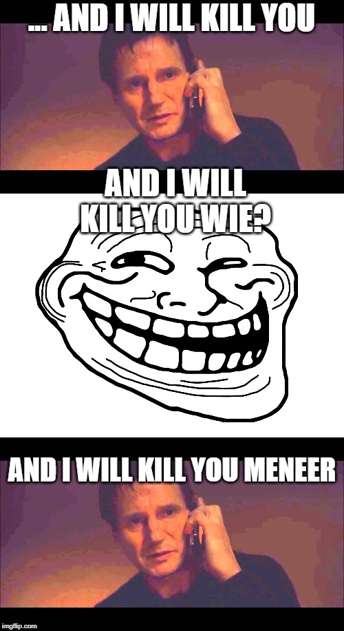 ... AND I WILL KILL YOU; AND I WILL KILL YOU WIE? AND I WILL KILL YOU MENEER | made w/ Imgflip meme maker