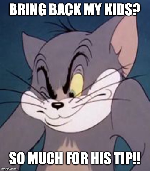 Tom cat | BRING BACK MY KIDS? SO MUCH FOR HIS TIP!! | image tagged in tom cat | made w/ Imgflip meme maker