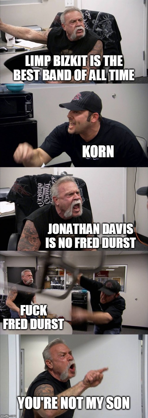 Who is the best really? | LIMP BIZKIT IS THE BEST BAND OF ALL TIME; KORN; JONATHAN DAVIS IS NO FRED DURST; FUCK FRED DURST; YOU'RE NOT MY SON | image tagged in memes,american chopper argument,metal | made w/ Imgflip meme maker