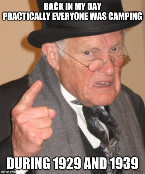 Back In My Day | BACK IN MY DAY PRACTICALLY EVERYONE WAS CAMPING; DURING 1929 AND 1939 | image tagged in memes,back in my day | made w/ Imgflip meme maker