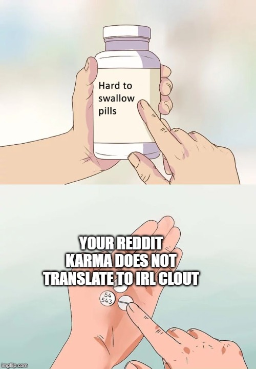 Hard To Swallow Pills | YOUR REDDIT KARMA DOES NOT TRANSLATE TO IRL CLOUT | image tagged in memes,hard to swallow pills | made w/ Imgflip meme maker