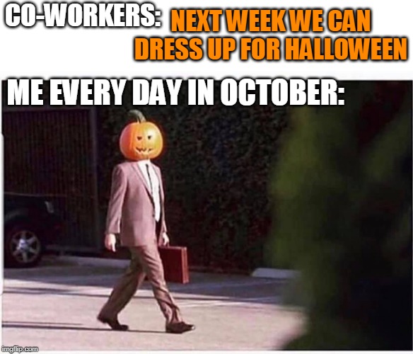 I CANT GET SICK OF IT | CO-WORKERS:; NEXT WEEK WE CAN DRESS UP FOR HALLOWEEN; ME EVERY DAY IN OCTOBER: | image tagged in halloween,spooktober | made w/ Imgflip meme maker