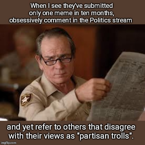 A troll by any other name | When I see they've submitted only one meme in ten months, obsessively comment in the Politics stream; and yet refer to others that disagree with their views as "partisan trolls". | image tagged in no country for old men tommy lee jones,trolls,imgflip,hypocrisy | made w/ Imgflip meme maker