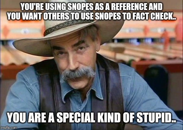 Sam Elliott special kind of stupid | YOU'RE USING SNOPES AS A REFERENCE AND YOU WANT OTHERS TO USE SNOPES TO FACT CHECK.. YOU ARE A SPECIAL KIND OF STUPID.. | image tagged in sam elliott special kind of stupid | made w/ Imgflip meme maker