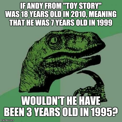 Ever wondered the same thing? | IF ANDY FROM "TOY STORY" WAS 18 YEARS OLD IN 2010, MEANING THAT HE WAS 7 YEARS OLD IN 1999; WOULDN'T HE HAVE BEEN 3 YEARS OLD IN 1995? | image tagged in memes,philosoraptor,toy story,disney,pixar,disney movies | made w/ Imgflip meme maker