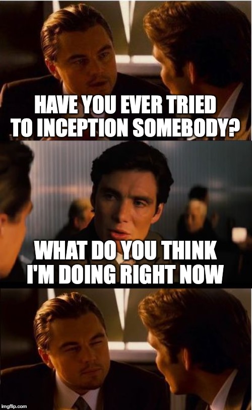 Inception | HAVE YOU EVER TRIED TO INCEPTION SOMEBODY? WHAT DO YOU THINK I'M DOING RIGHT NOW | image tagged in memes,inception | made w/ Imgflip meme maker