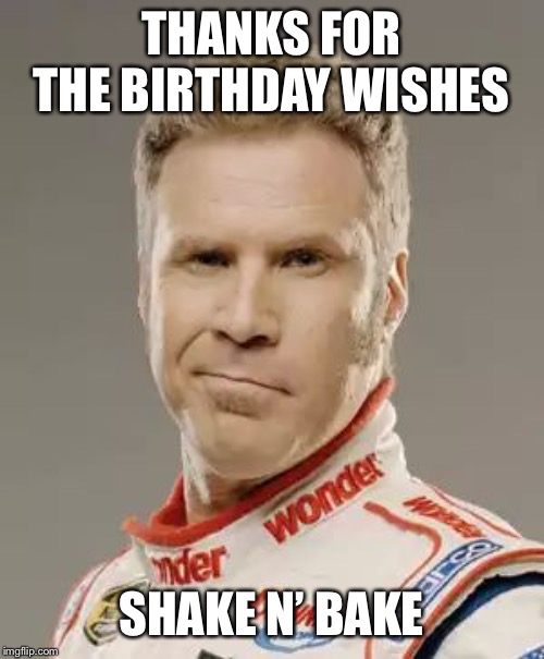 Ricky Bobby | THANKS FOR THE BIRTHDAY WISHES; SHAKE N’ BAKE | image tagged in ricky bobby | made w/ Imgflip meme maker