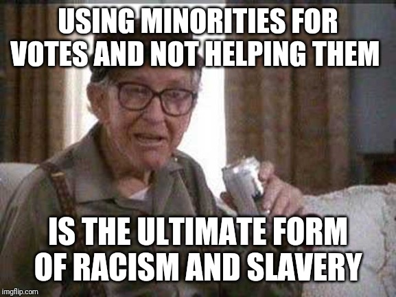 Grumpy old Man | USING MINORITIES FOR VOTES AND NOT HELPING THEM; IS THE ULTIMATE FORM OF RACISM AND SLAVERY | image tagged in grumpy old man | made w/ Imgflip meme maker
