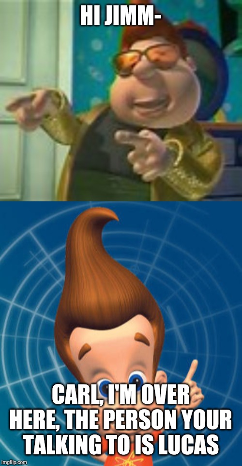 HI JIMM- CARL, I'M OVER HERE, THE PERSON YOUR TALKING TO IS LUCAS | image tagged in jimmy neutron,carl wheezer | made w/ Imgflip meme maker