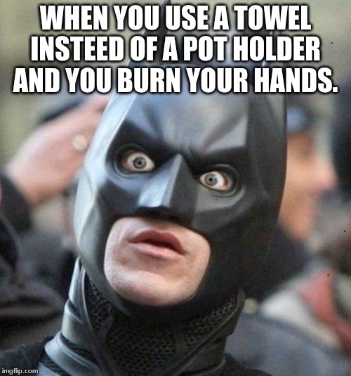 Shocked Batman | WHEN YOU USE A TOWEL INSTEED OF A POT HOLDER AND YOU BURN YOUR HANDS. | image tagged in shocked batman | made w/ Imgflip meme maker