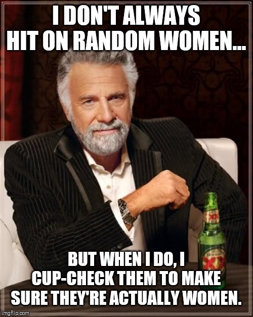 The Most Interesting Man In The World | I DON'T ALWAYS HIT ON RANDOM WOMEN... BUT WHEN I DO, I CUP-CHECK THEM TO MAKE SURE THEY'RE ACTUALLY WOMEN. | image tagged in memes,the most interesting man in the world | made w/ Imgflip meme maker