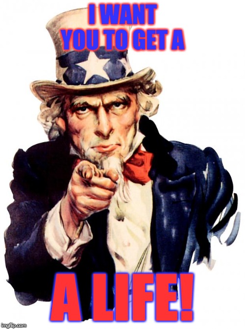 Uncle Sam | I WANT YOU TO GET A; A LIFE! | image tagged in memes,uncle sam | made w/ Imgflip meme maker