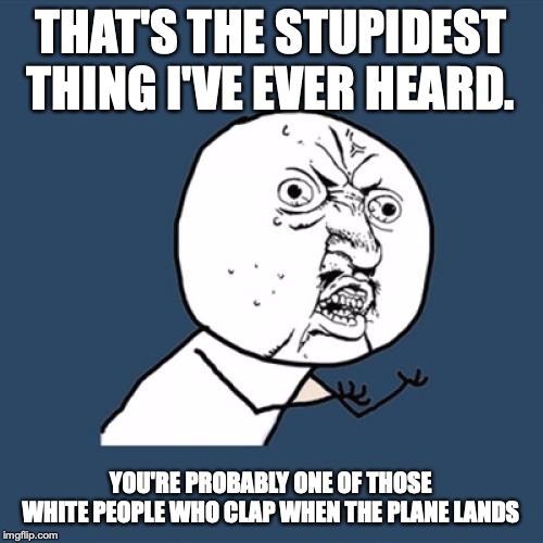 Y U No Meme | THAT'S THE STUPIDEST THING I'VE EVER HEARD. YOU'RE PROBABLY ONE OF THOSE WHITE PEOPLE WHO CLAP WHEN THE PLANE LANDS | image tagged in memes,y u no | made w/ Imgflip meme maker