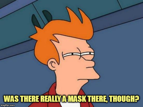 Futurama Fry Meme | WAS THERE REALLY A MASK THERE, THOUGH? | image tagged in memes,futurama fry | made w/ Imgflip meme maker
